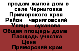 продам жилой дом в селе Черниговка Приморского края › Район ­ черниговский › Улица ­ суханова › Общая площадь дома ­ 38 › Площадь участка ­ 4 100 › Цена ­ 1 550 000 - Приморский край, Черниговский р-н, Черниговка с. Недвижимость » Дома, коттеджи, дачи продажа   